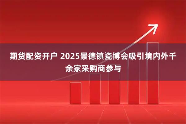 期货配资开户 2025景德镇瓷博会吸引境内外千余家采购商参与