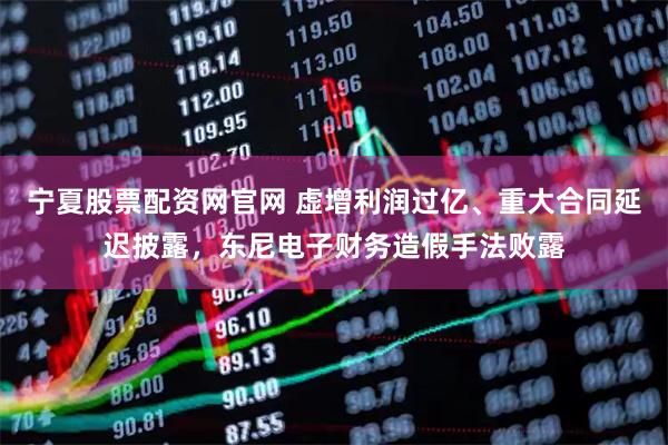 宁夏股票配资网官网 虚增利润过亿、重大合同延迟披露，东尼电子财务造假手法败露