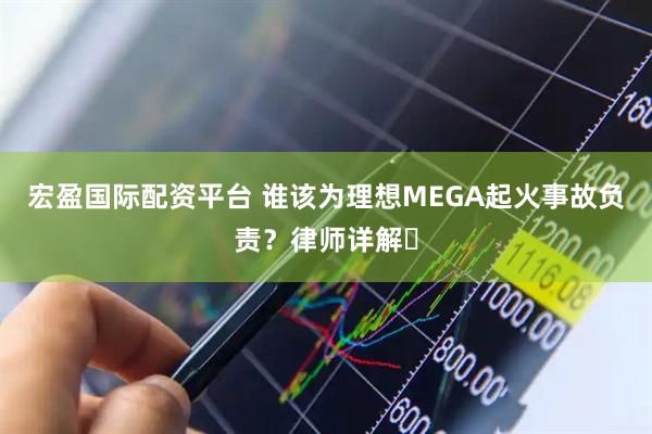宏盈国际配资平台 谁该为理想MEGA起火事故负责？律师详解➡
