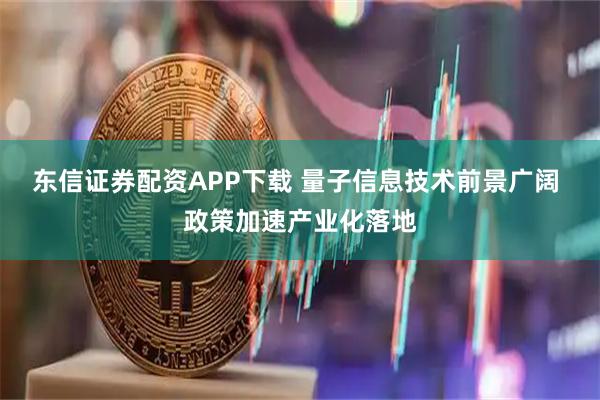 东信证券配资APP下载 量子信息技术前景广阔 政策加速产业化落地
