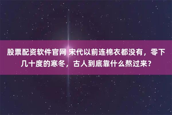 股票配资软件官网 宋代以前连棉衣都没有，零下几十度的寒冬，古人到底靠什么熬过来？
