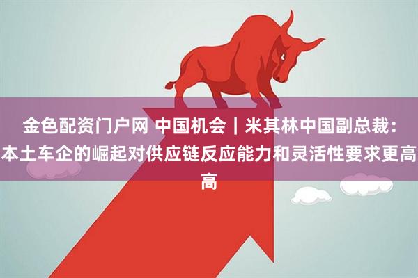 金色配资门户网 中国机会｜米其林中国副总裁：本土车企的崛起对供应链反应能力和灵活性要求更高