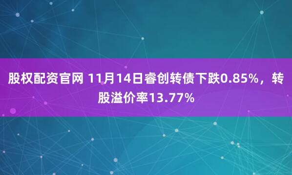 股权配资官网 11月14日睿创转债下跌0.85%，转股溢价率13.77%