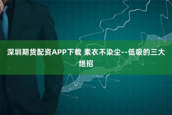 深圳期货配资APP下载 素衣不染尘--低吸的三大绝招