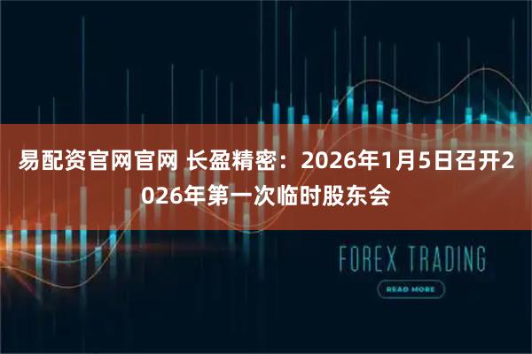 易配资官网官网 长盈精密：2026年1月5日召开2026年第一次临时股东会
