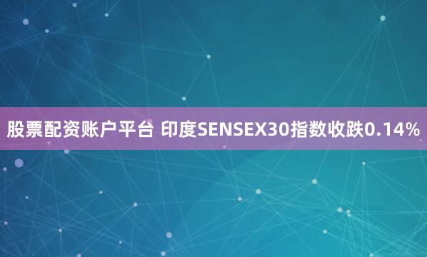股票配资账户平台 印度SENSEX30指数收跌0.14%