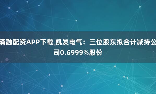 涌融配资APP下载 凯发电气：三位股东拟合计减持公司0.6999%股份