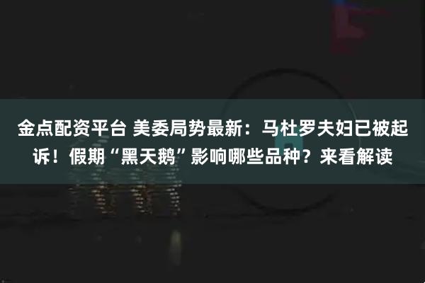 金点配资平台 美委局势最新：马杜罗夫妇已被起诉！假期“黑天鹅”影响哪些品种？来看解读