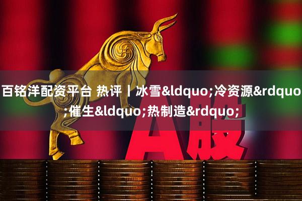 百铭洋配资平台 热评丨冰雪&ldquo;冷资源&rdquo;催生&ldquo;热制造&rdquo;