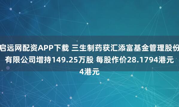 启远网配资APP下载 三生制药获汇添富基金管理股份有限公司增持149.25万股 每股作价28.1794港元