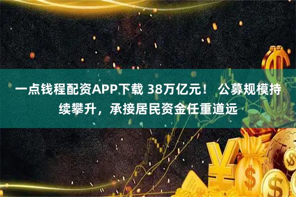 一点钱程配资APP下载 38万亿元！ 公募规模持续攀升，承接居民资金任重道远