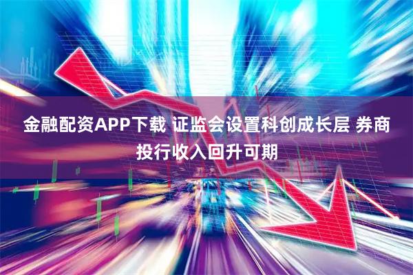 金融配资APP下载 证监会设置科创成长层 券商投行收入回升可期