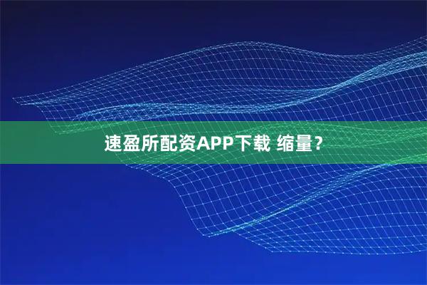 速盈所配资APP下载 缩量？