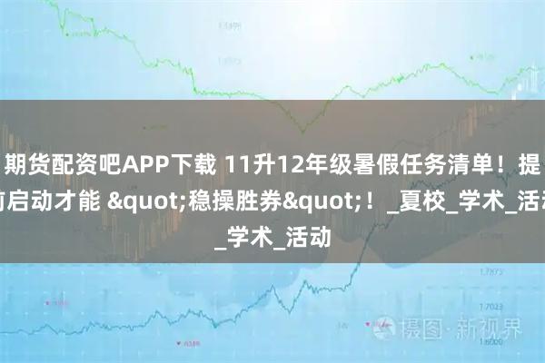 期货配资吧APP下载 11升12年级暑假任务清单！提前启动才能 "稳操胜券"！_夏校_学术_活动