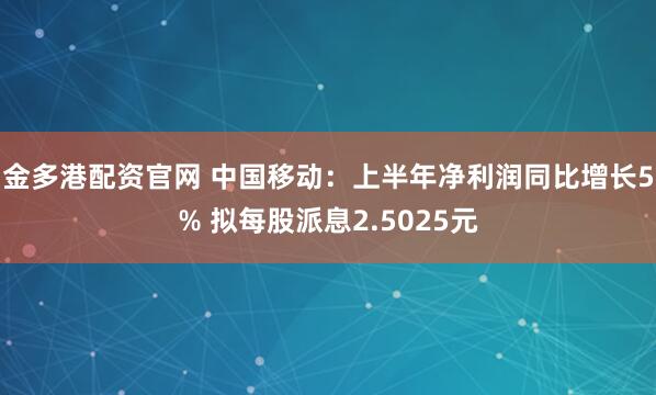 金多港配资官网 中国移动：上半年净利润同比增长5% 拟每股派息2.5025元