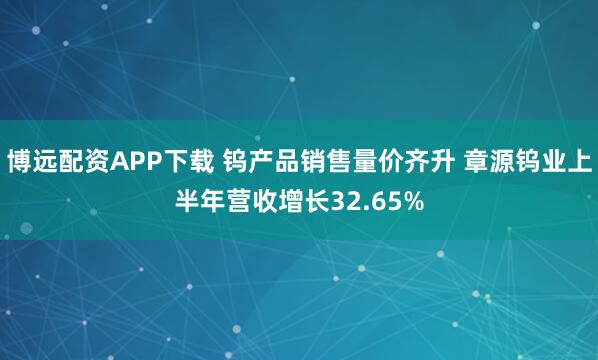 博远配资APP下载 钨产品销售量价齐升 章源钨业上半年营收增长32.65%