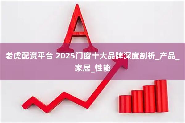 老虎配资平台 2025门窗十大品牌深度剖析_产品_家居_性能