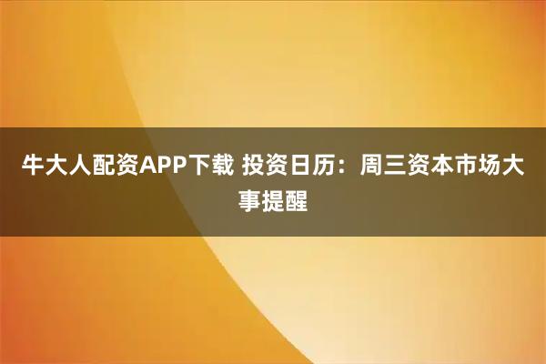 牛大人配资APP下载 投资日历：周三资本市场大事提醒