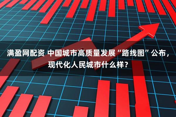 满盈网配资 中国城市高质量发展“路线图”公布，现代化人民城市什么样？