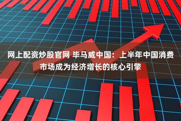 网上配资炒股官网 毕马威中国：上半年中国消费市场成为经济增长的核心引擎