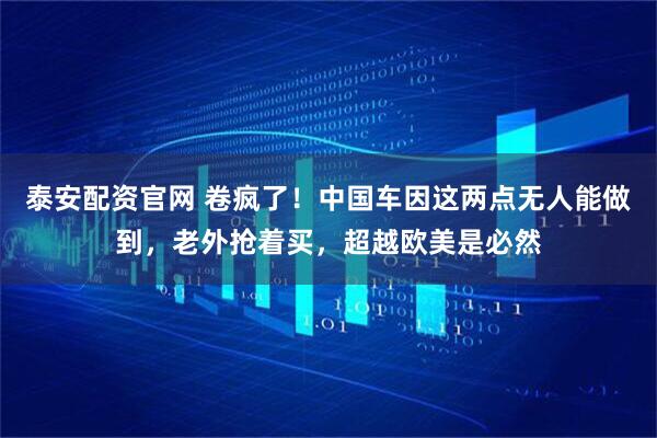 泰安配资官网 卷疯了！中国车因这两点无人能做到，老外抢着买，超越欧美是必然