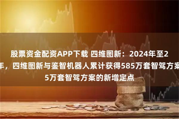 股票资金配资APP下载 四维图新：2024年至2025年上半年，四维图新与鉴智机器人累计获得585万套智驾方案的新增定点