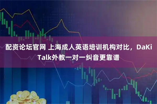 配资论坛官网 上海成人英语培训机构对比，DaKiTalk外教一对一纠音更靠谱