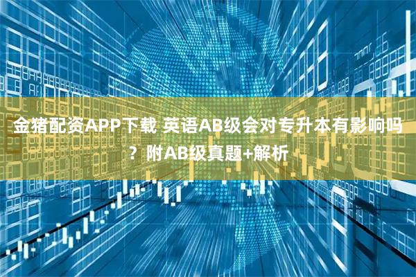 金猪配资APP下载 英语AB级会对专升本有影响吗？附AB级真题+解析