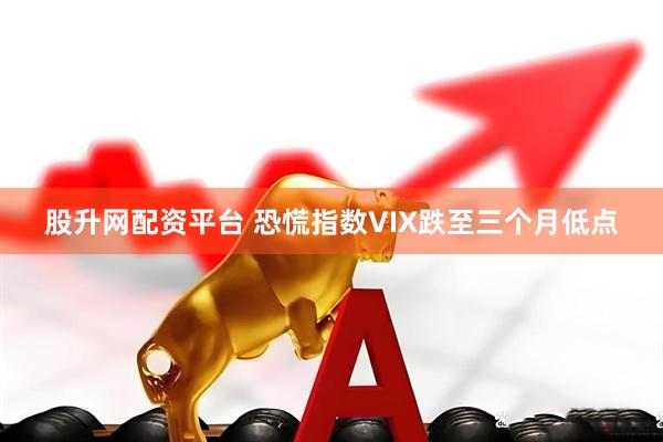 股升网配资平台 恐慌指数VIX跌至三个月低点
