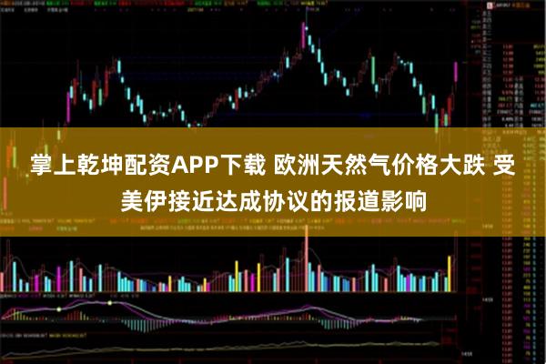 掌上乾坤配资APP下载 欧洲天然气价格大跌 受美伊接近达成协议的报道影响