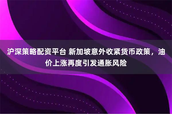 沪深策略配资平台 新加坡意外收紧货币政策，油价上涨再度引发通胀风险