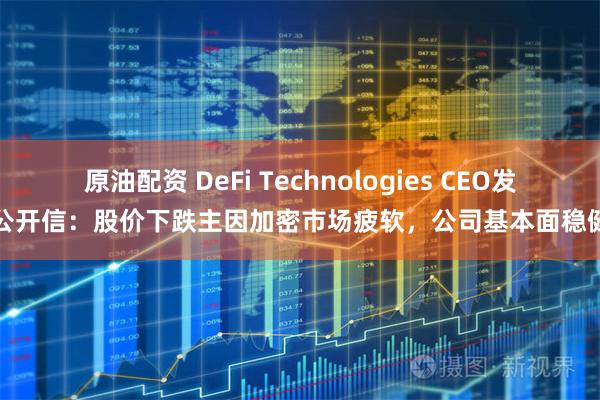 原油配资 DeFi Technologies CEO发公开信：股价下跌主因加密市场疲软，公司基本面稳健